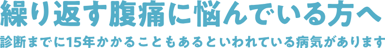 繰り返す腹痛に悩んでいる方へ 診断までに15年かかることもあるといわれている病気があります