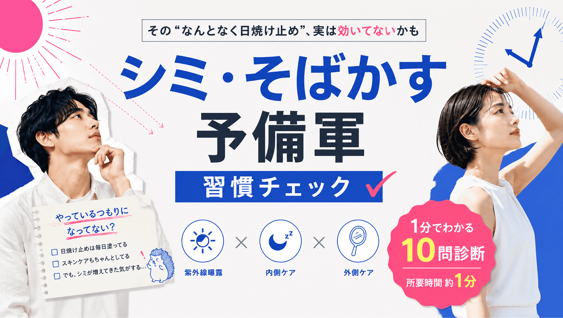 シミ・そばかす予備軍 習慣チェック。その「なんとなく日焼け止め」、実は効いてないかも。紫外線曝露×内側ケア×外側ケアの3つの視点でチェックする、1分でわかる10問診断です。