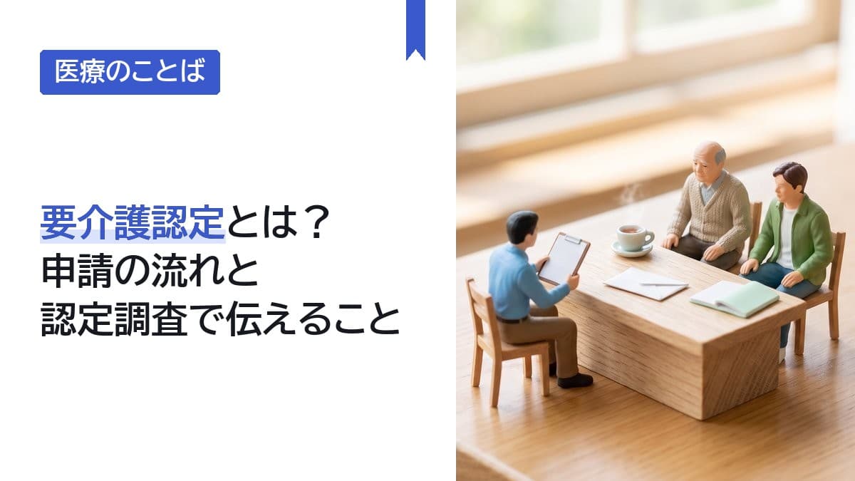 要介護認定とは?申請の流れと認定調査で伝えること